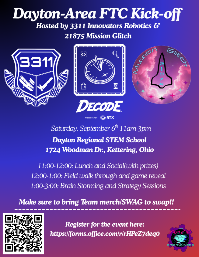 FTC DECODE Kickoff Event Location : Dayton Regional STEM School 1724 Woodman Dr., Kettering, Ohio Here is the tentative schedule: 10:45am – Doors open 11:00 – 11:30 – Sophia Lander will be running a Dean's List workshop 11:30 – 12:00 – Lunch and social time with a Kahoot! 12:00 – 12:30 – Game reveal kickoff video! 12:30 – 1:00 – Field Walkthrough 1:00 – 2:45 – Group brainstorming and strategizing sessions (Autonomous, Tele-Op, and End Game), with an optional bingo game instead! 2:45 – 3:00 – closing remarks and contact info sharing